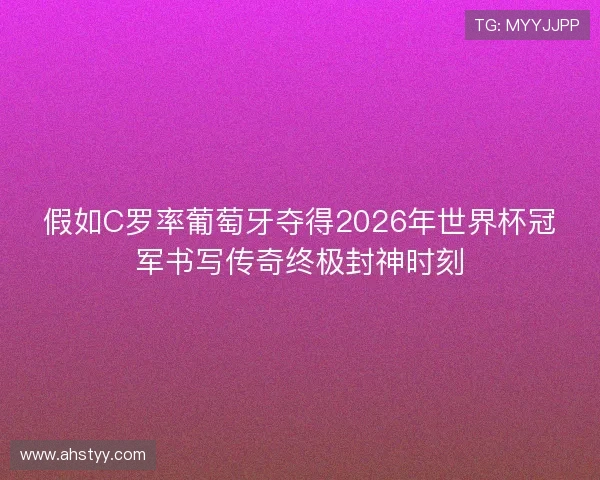 假如C罗率葡萄牙夺得2026年世界杯冠军书写传奇终极封神时刻