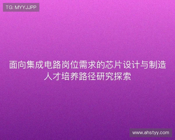 面向集成电路岗位需求的芯片设计与制造人才培养路径研究探索